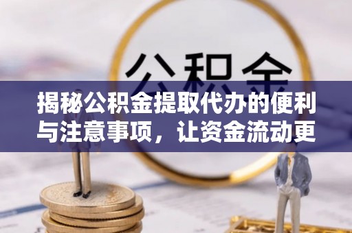 泾阳揭秘公积金提取代办的便利与注意事项，让资金流动更高效