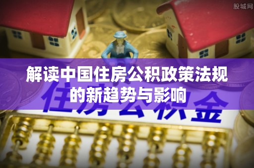 泾阳解读中国住房公积政策法规的新趋势与影响