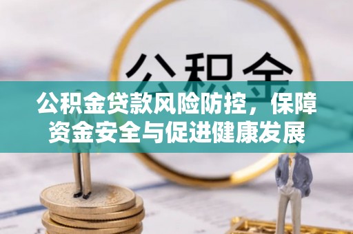 泾阳公积金贷款风险防控，保障资金安全与促进健康发展