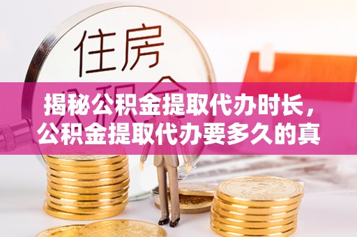泾阳揭秘公积金提取代办时长，公积金提取代办要多久的真相与攻略