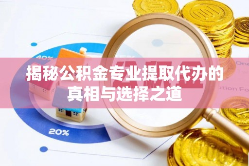 泾阳揭秘公积金专业提取代办的真相与选择之道