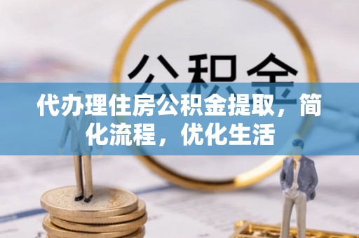 泾阳代办理住房公积金提取，简化流程，优化生活