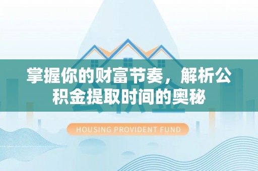 泾阳掌握你的财富节奏，解析公积金提取时间的奥秘