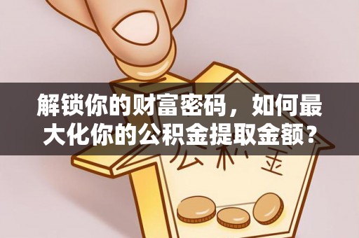 泾阳解锁你的财富密码，如何最大化你的公积金提取金额？