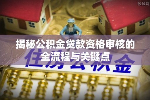 泾阳揭秘公积金贷款资格审核的全流程与关键点