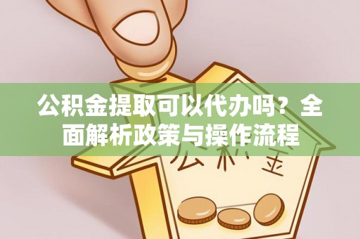 泾阳公积金提取可以代办吗？全面解析政策与操作流程