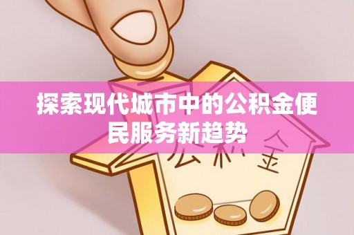 泾阳探索现代城市中的公积金便民服务新趋势