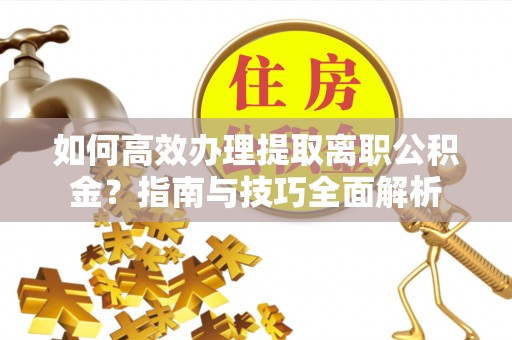 泾阳如何高效办理提取离职公积金？指南与技巧全面解析