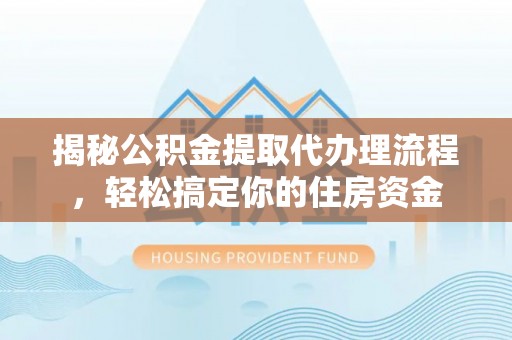 泾阳揭秘公积金提取代办理流程，轻松搞定你的住房资金
