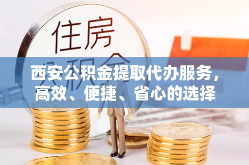 泾阳西安公积金提取代办服务，高效、便捷、省心的选择