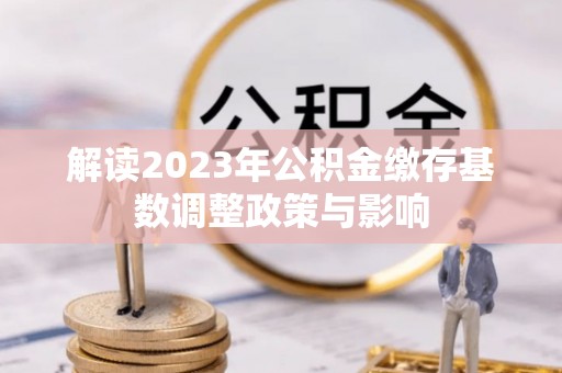 泾阳解读2023年公积金缴存基数调整政策与影响