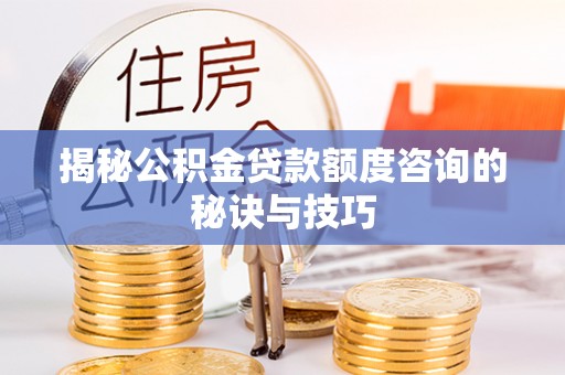 泾阳揭秘公积金贷款额度咨询的秘诀与技巧