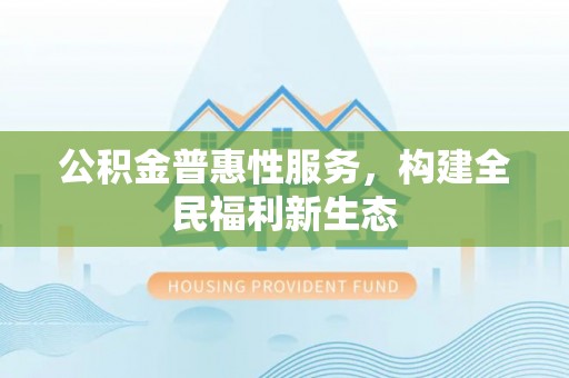 泾阳公积金普惠性服务，构建全民福利新生态