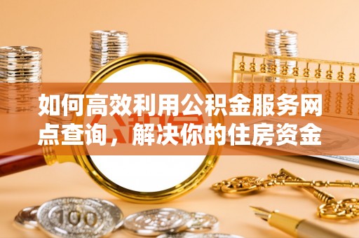 泾阳如何高效利用公积金服务网点查询，解决你的住房资金难题