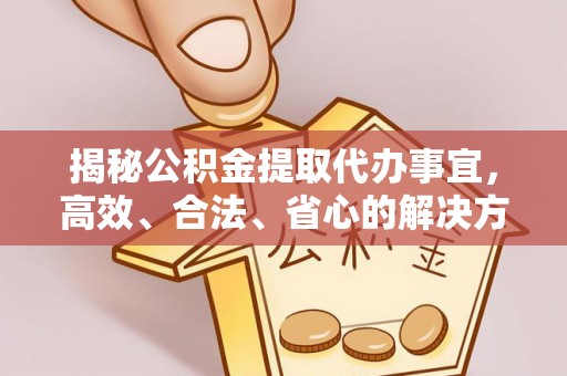 泾阳揭秘公积金提取代办事宜，高效、合法、省心的解决方案
