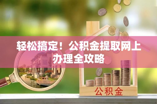 泾阳轻松搞定！公积金提取网上办理全攻略