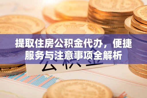 泾阳提取住房公积金代办，便捷服务与注意事项全解析