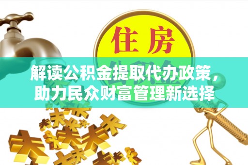 泾阳解读公积金提取代办政策，助力民众财富管理新选择