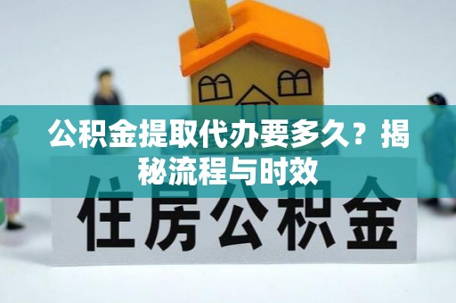泾阳公积金提取代办要多久？揭秘流程与时效