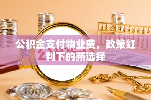 泾阳公积金支付物业费，政策红利下的新选择