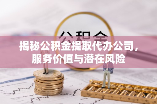 泾阳揭秘公积金提取代办公司，服务价值与潜在风险