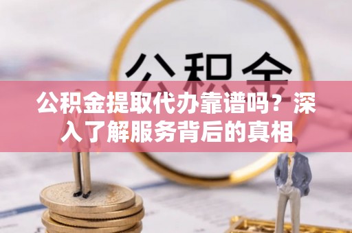 泾阳公积金提取代办靠谱吗？深入了解服务背后的真相