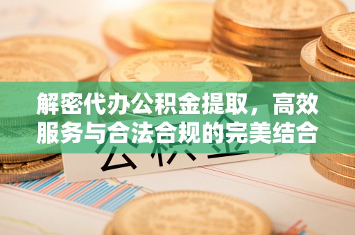 泾阳解密代办公积金提取，高效服务与合法合规的完美结合