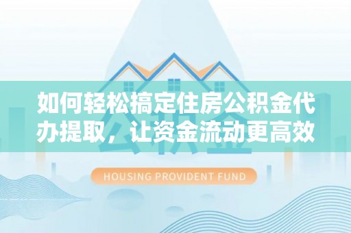 泾阳如何轻松搞定住房公积金代办提取，让资金流动更高效