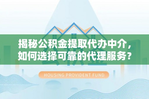 泾阳揭秘公积金提取代办中介，如何选择可靠的代理服务？