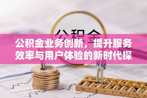 泾阳公积金业务创新，提升服务效率与用户体验的新时代探索
