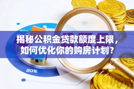 泾阳揭秘公积金贷款额度上限，如何优化你的购房计划？