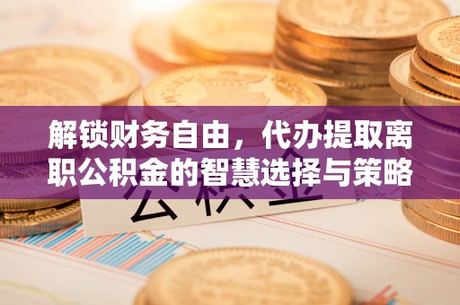 泾阳解锁财务自由，代办提取离职公积金的智慧选择与策略