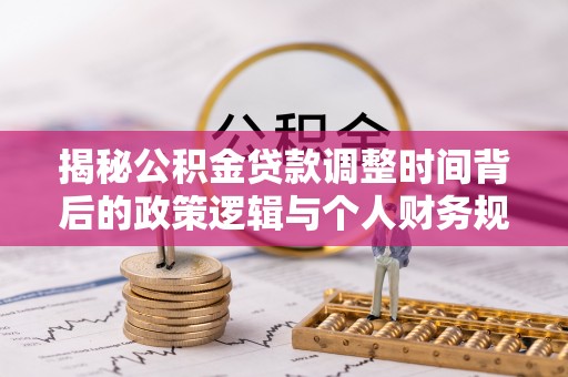 泾阳揭秘公积金贷款调整时间背后的政策逻辑与个人财务规划