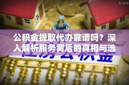泾阳公积金提取代办靠谱吗？深入解析服务背后的真相与选择指南