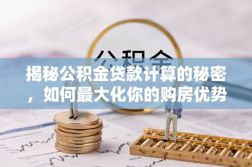 泾阳揭秘公积金贷款计算的秘密，如何最大化你的购房优势