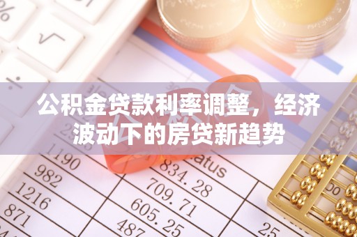 泾阳公积金贷款利率调整，经济波动下的房贷新趋势