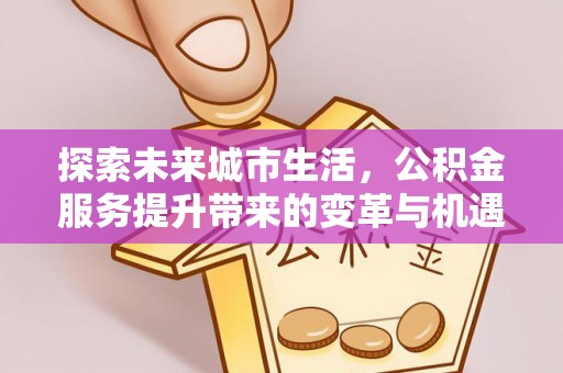 泾阳探索未来城市生活，公积金服务提升带来的变革与机遇