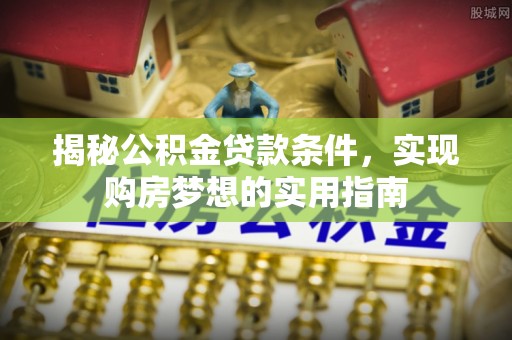 泾阳揭秘公积金贷款条件，实现购房梦想的实用指南