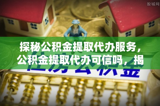 泾阳探秘公积金提取代办服务，公积金提取代办可信吗，揭秘真相与选择指南