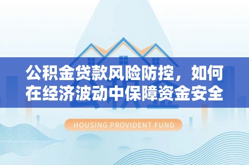 泾阳公积金贷款风险防控，如何在经济波动中保障资金安全