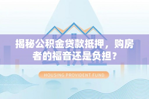 泾阳揭秘公积金贷款抵押，购房者的福音还是负担？