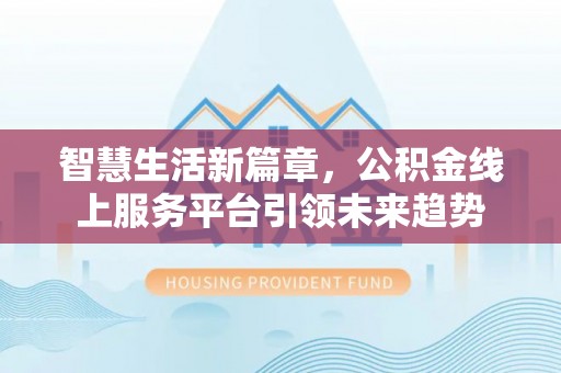泾阳智慧生活新篇章，公积金线上服务平台引领未来趋势