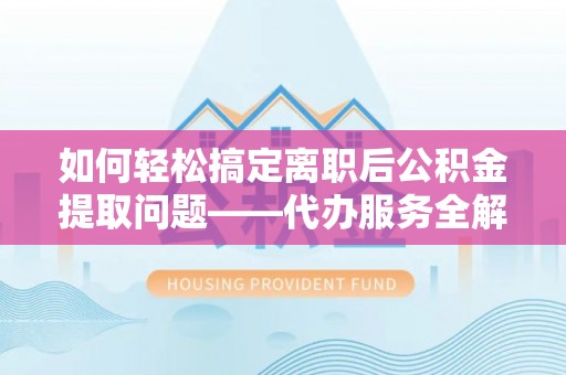 泾阳如何轻松搞定离职后公积金提取问题——代办服务全解析