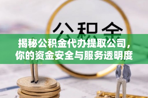 泾阳揭秘公积金代办提取公司，你的资金安全与服务透明度指南