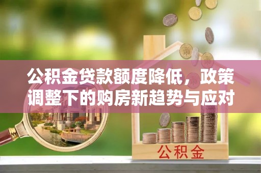 泾阳公积金贷款额度降低，政策调整下的购房新趋势与应对策略