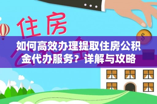 泾阳如何高效办理提取住房公积金代办服务？详解与攻略