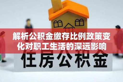 泾阳解析公积金缴存比例政策变化对职工生活的深远影响