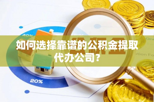 泾阳如何选择靠谱的公积金提取代办公司？