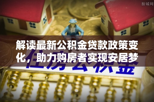 泾阳解读最新公积金贷款政策变化，助力购房者实现安居梦想