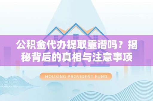 泾阳公积金代办提取靠谱吗？揭秘背后的真相与注意事项